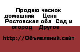 Продаю чеснок домашний. › Цена ­ 100 - Ростовская обл. Сад и огород » Другое   
